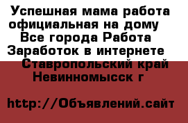 Успешная мама(работа официальная на дому) - Все города Работа » Заработок в интернете   . Ставропольский край,Невинномысск г.